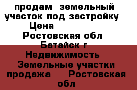 продам  земельный  участок под застройку › Цена ­ 2 100 000 - Ростовская обл., Батайск г. Недвижимость » Земельные участки продажа   . Ростовская обл.